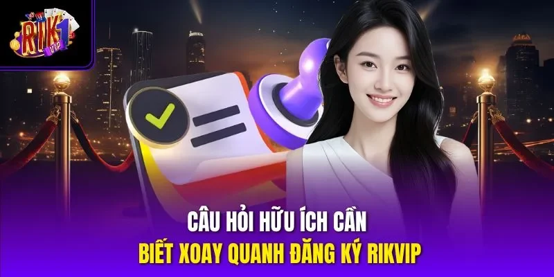 Câu hỏi hữu ích cần biết xoay quanh đăng ký RIKVIP